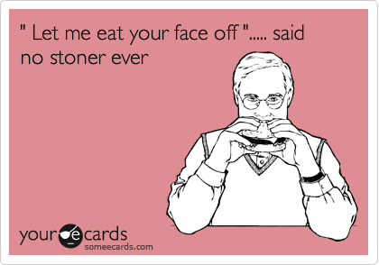 " Let me eat your face off "..... said no stoner ever