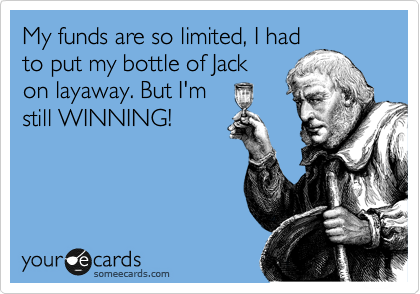 My funds are so limited, I had
to put my bottle of Jack
on layaway. But I'm
still WINNING!