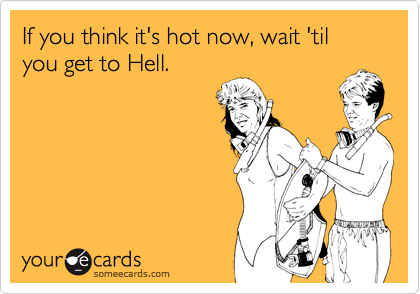 If you think it's hot now, wait 'til you get to Hell.