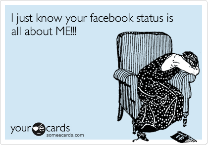 I just know your facebook status is all about ME!!!