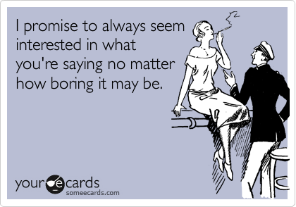 I promise to always seem
interested in what
you're saying no matter
how boring it may be.