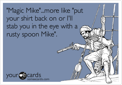 "Magic Mike"...more like "put
your shirt back on or I'll
stab you in the eye with a
rusty spoon Mike".