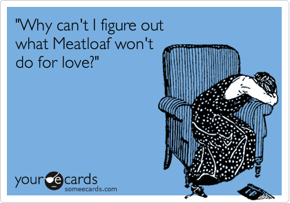 "Why can't I figure out
what Meatloaf won't 
do for love?"