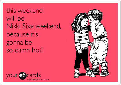 this weekend 
will be
Nikki Sixx weekend,
because it's 
gonna be
so damn hot!