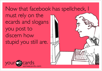 Now that facebook has spellcheck, I  must rely on the
ecards and slogans
you post to
discern how
stupid you still are.