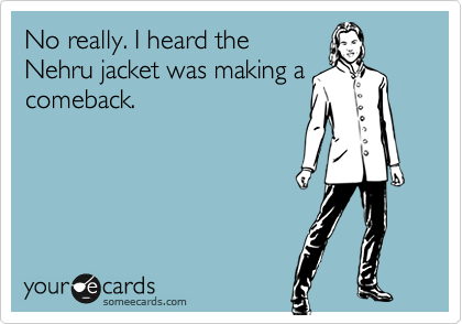 No really. I heard the
Nehru jacket was making a
comeback.