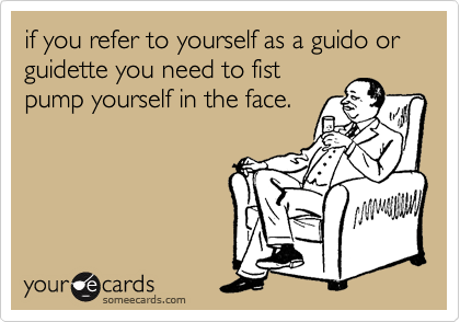 if you refer to yourself as a guido or guidette you need to fist
pump yourself in the face.