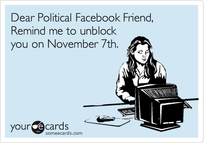 Dear Political Facebook Friend,
Remind me to unblock
you on November 7th.
