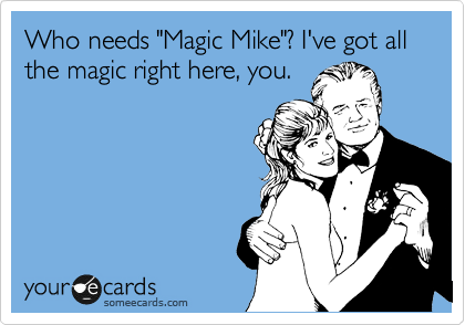 Who needs "Magic Mike"? I've got all the magic right here, you.
