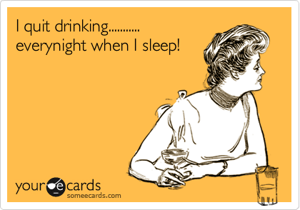 I quit drinking...........
everynight when I sleep!