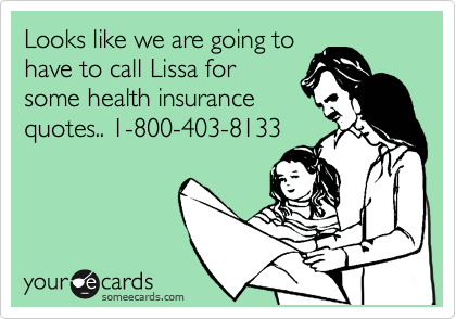 Looks like we are going to
have to call Lissa for
some health insurance
quotes.. 1-800-403-8133