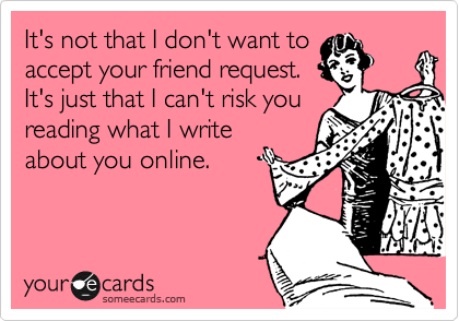 It's not that I don't want to
accept your friend request.
It's just that I can't risk you
reading what I write
about you online.