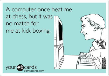 A computer once beat me 
at chess, but it was
no match for
me at kick boxing.