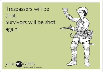 Trespassers will be
shot...
Survivors will be shot
again.