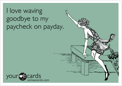 I love waving
goodbye to my
paycheck on payday.