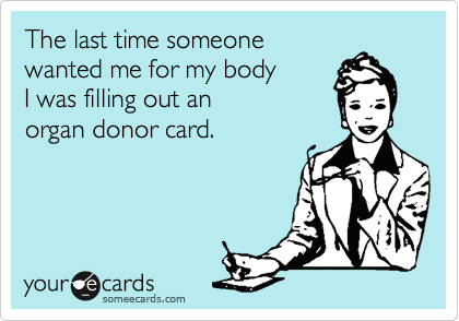 The last time someone
wanted me for my body
I was filling out an
organ donor card.