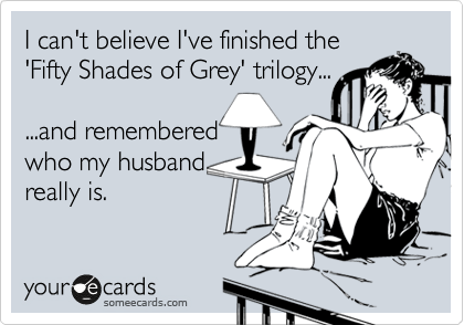 I can't believe I've finished the
'Fifty Shades of Grey' trilogy...

...and remembered
who my husband
really is.