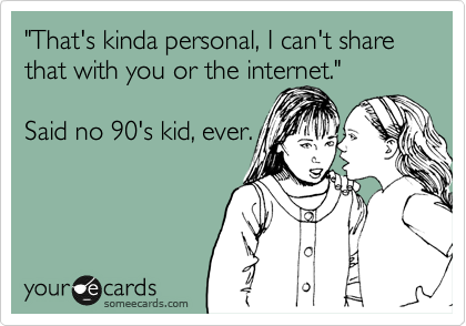 "That's kinda personal, I can't share that with you or the internet." 

Said no 90's kid, ever.
