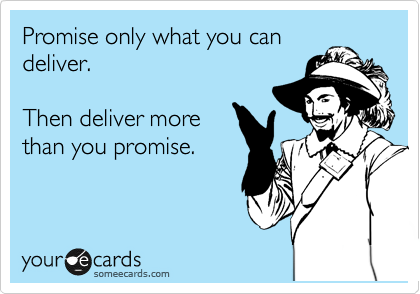 Promise only what you can
deliver.  

Then deliver more
than you promise.  