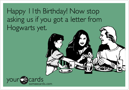 Happy 11th Birthday! Now stop asking us if you got a letter from Hogwarts yet.