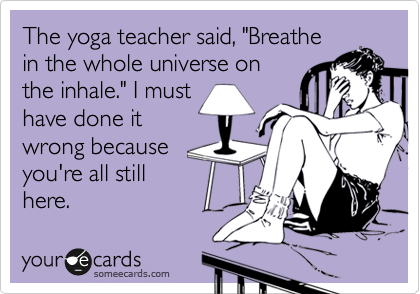 The yoga teacher said, "Breathe
in the whole universe on
the inhale." I must
have done it
wrong because
you're all still
here.