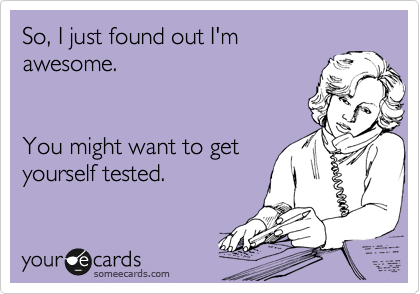 So, I just found out I'm
awesome.


You might want to get
yourself tested.