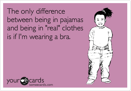 The only difference
between being in pajamas
and being in "real" clothes
is if I'm wearing a bra.