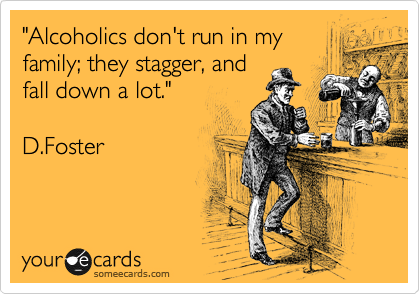 "Alcoholics don't run in my
family; they stagger, and
fall down a lot."

D.Foster