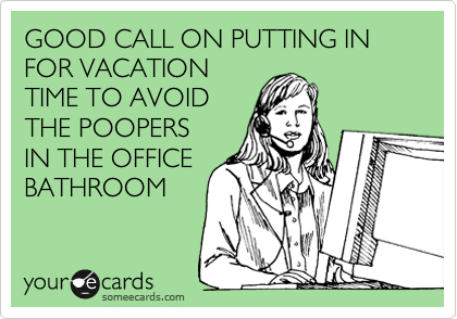 GOOD CALL ON PUTTING IN FOR VACATION 
TIME TO AVOID 
THE POOPERS
IN THE OFFICE
BATHROOM