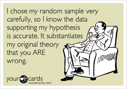 I chose my random sample very carefully, so I know the data
supporting my hypothesis
is accurate. It substantiates
my original theory
that you ARE
wrong.