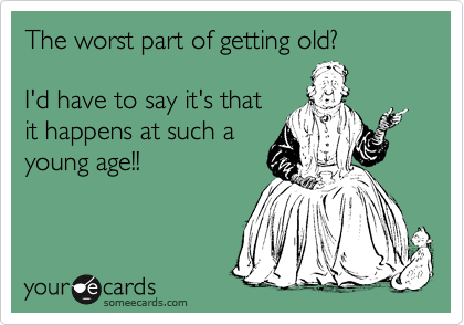 The worst part of getting old?

I'd have to say it's that
it happens at such a
young age!!