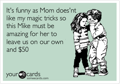 It's funny as Mom does'nt
like my magic tricks so
this Mike must be
amazing for her to
leave us on our own
and %2450