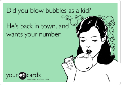 Did you blow bubbles as a kid?

He's back in town, and
wants your number.