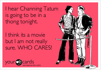 I hear Channing Tatum
is going to be in a 
thong tonight.

I think its a movie
but I am not really 
sure. WHO CARES!