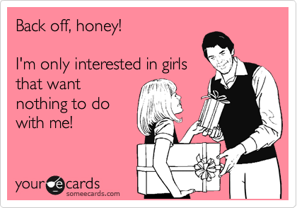 Back off, honey!  

I'm only interested in girls
that want
nothing to do
with me!