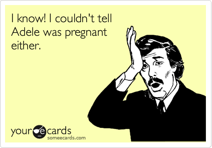 I know! I couldn't tell
Adele was pregnant
either.