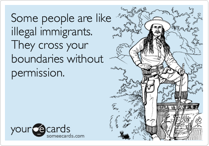 Some people are like
illegal immigrants. 
They cross your
boundaries without
permission.