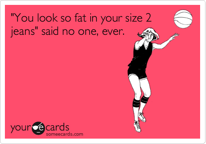"You look so fat in your size 2
jeans" said no one, ever.