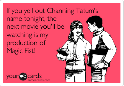 If you yell out Channing Tatum's name tonight, the
next movie you'll be
watching is my
production of
Magic Fist!