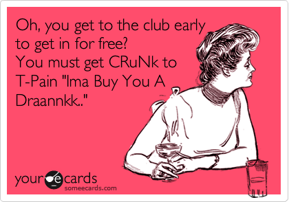 Oh, you get to the club early
to get in for free? 
You must get CRuNk to
T-Pain "Ima Buy You A
Draannkk.."