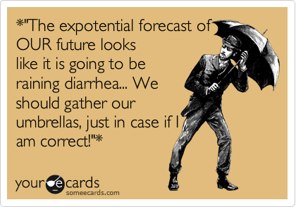 *"The expotential forecast of
OUR future looks
like it is going to be
raining diarrhea... We
should gather our
umbrellas, just in case if I
am correct!"*