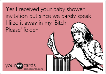 Yes I received your baby shower invitation but since we barely speak I filed it away in my 'Bitch
Please' folder. 
