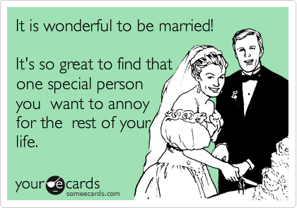 It is wonderful to be married! 

It's so great to find that 
one special person
you  want to annoy
for the  rest of your
life.