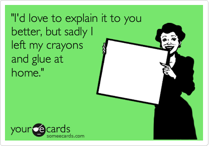 "I'd love to explain it to you
better, but sadly I
left my crayons
and glue at
home."