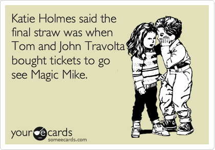 Katie Holmes said the 
final straw was when 
Tom and John Travolta 
bought tickets to go 
see Magic Mike.