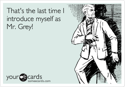 That's the last time I
introduce myself as
Mr. Grey!
