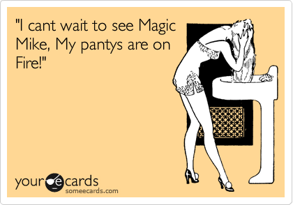 "I cant wait to see Magic
Mike, My pantys are on
Fire!" 