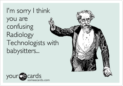 I'm sorry I think
you are
confusing
Radiology
Technologists with
babysitters...