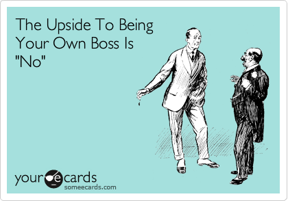 The Upside To Being
Your Own Boss Is
"No"