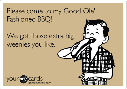 Please come to my Good Ole' Fashioned BBQ!

We got those extra big
weenies you like. 
